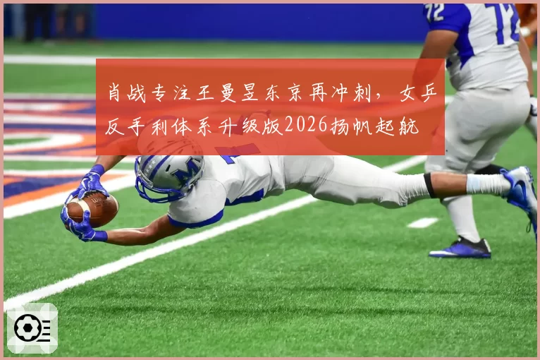 肖战专注王曼昱东京再冲刺,女乒反手利体系升级版2026扬帆起航