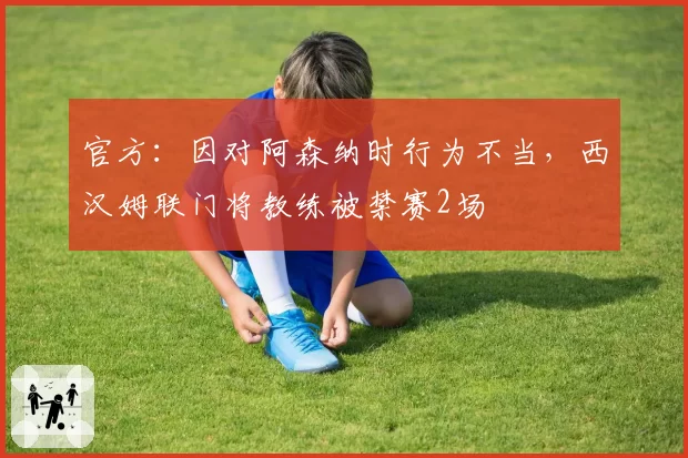 官方：因对阿森纳时行为不当，西汉姆联门将教练被禁赛2场