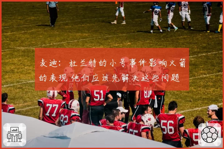 麦迪：杜兰特的小号事件影响火箭的表现 他们应该先解决这些问题