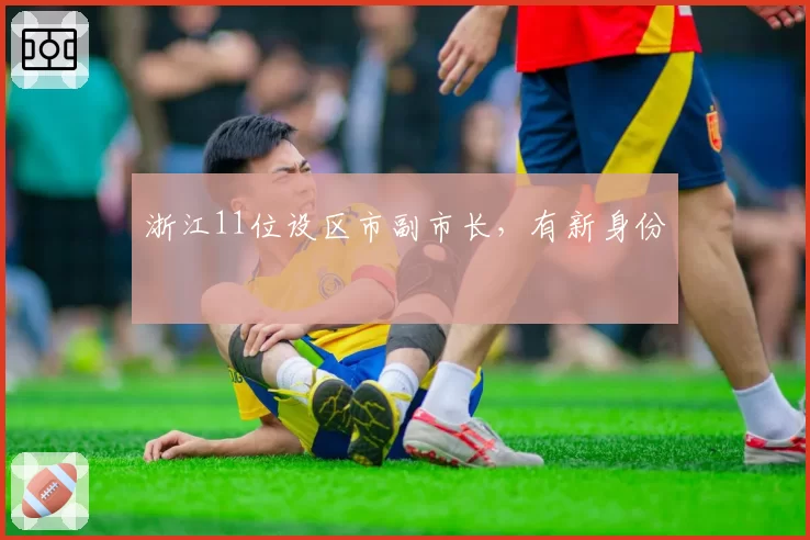浙江11位设区市副市长，有新身份
