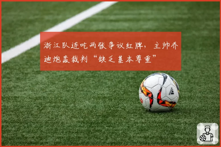 浙江队连吃两张争议红牌，主帅乔迪炮轰裁判“缺乏基本尊重”
