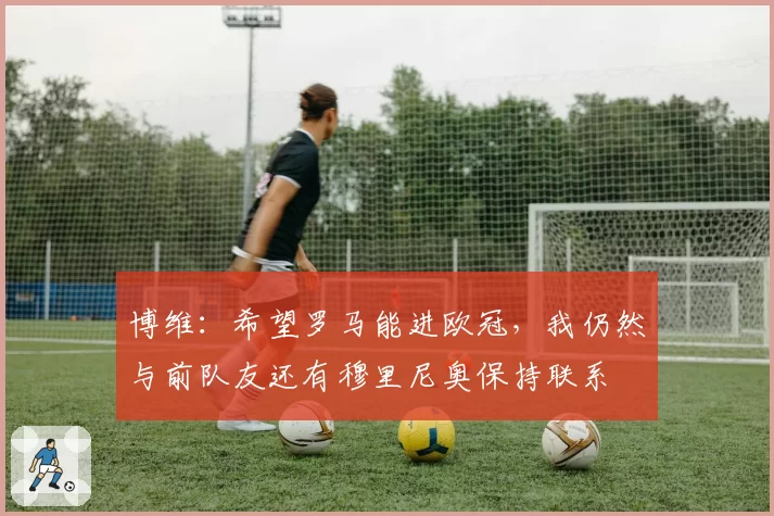 博维:希望罗马能进欧冠,我仍然与前队友还有穆里尼奥保持联系