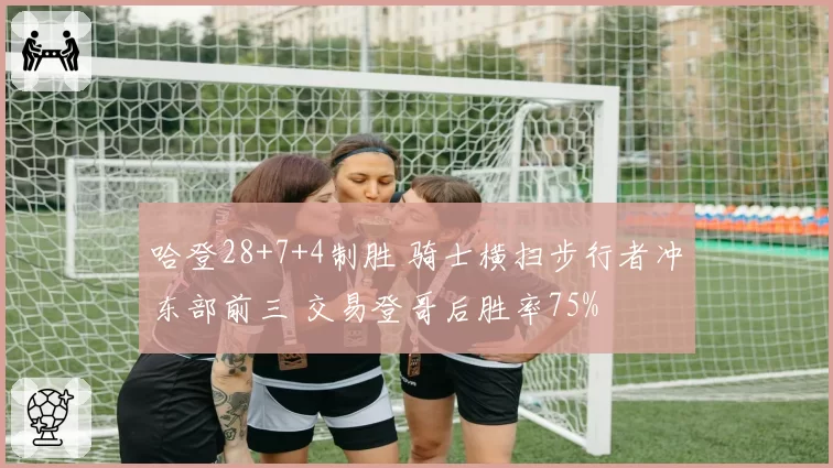 哈登28+7+4制胜 骑士横扫步行者冲东部前三 交易登哥后胜率75%