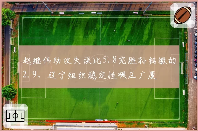 赵继伟助攻失误比5.8完胜孙铭徽的2.9,辽宁组织稳定性碾压广厦