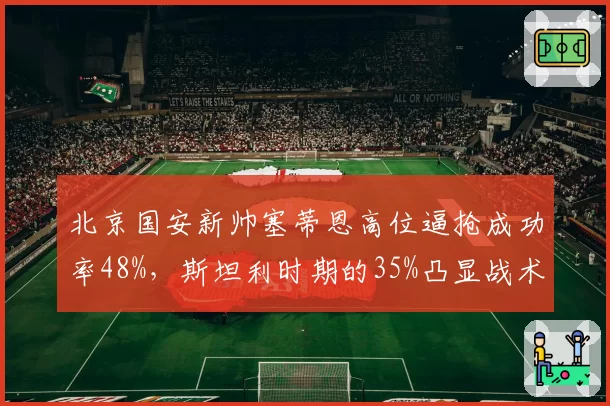 北京国安新帅塞蒂恩高位逼抢成功率48%,斯坦利时期的35%凸显战术理念代差