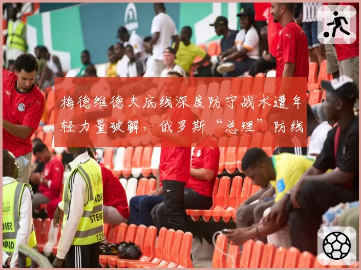 梅德维德夫底线深度防守战术遭年轻力量破解,俄罗斯“总理”防线为何漏洞百出?