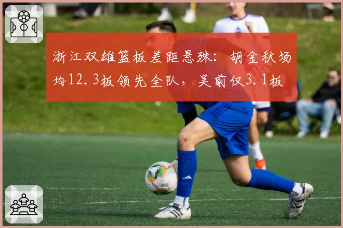 浙江双雄篮板差距悬殊:胡金秋场均12.3板领先全队,吴前仅3.1板
