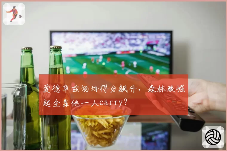 爱德华兹场均得分飙升，森林狼崛起全靠他一人carry？