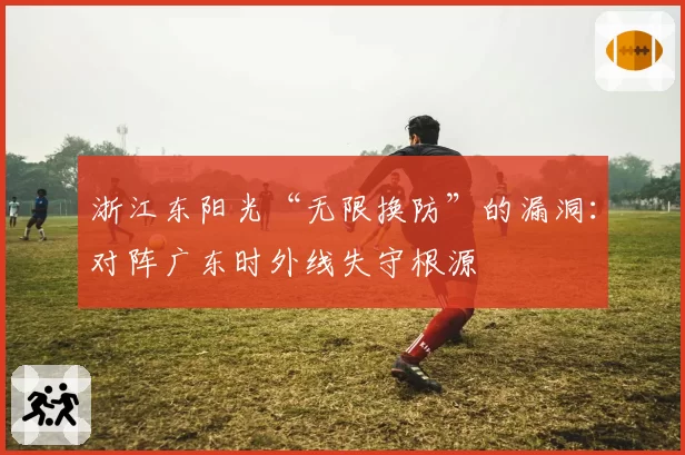 浙江东阳光“无限换防”的漏洞：对阵广东时外线失守根源