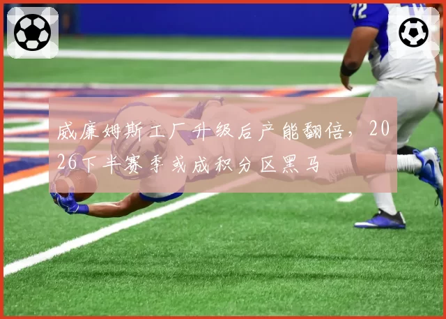 威廉姆斯工厂升级后产能翻倍,2026下半赛季或成积分区黑马