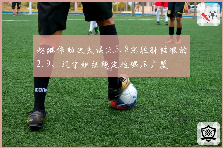 赵继伟助攻失误比5.8完胜孙铭徽的2.9,辽宁组织稳定性碾压广厦