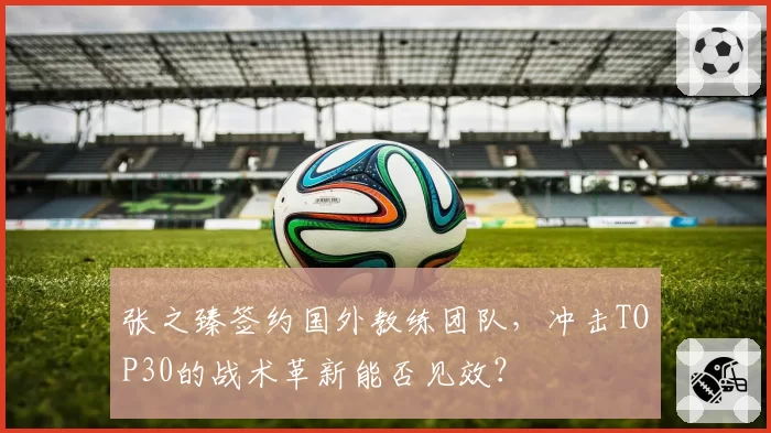 张之臻签约国外教练团队,冲击TOP30的战术革新能否见效?