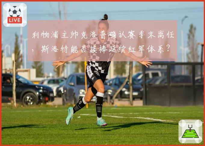 利物浦主帅克洛普确认赛季末离任,斯洛特能否接棒延续红军体系?