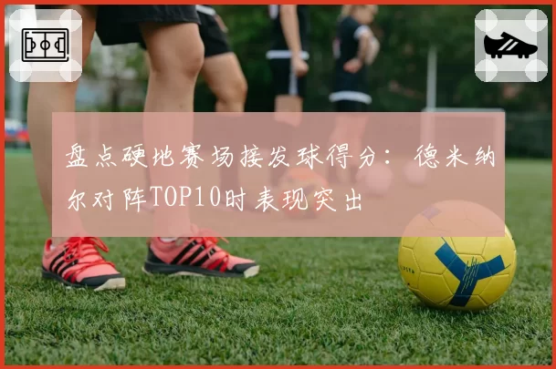 盘点硬地赛场接发球得分：德米纳尔对阵TOP10时表现突出
