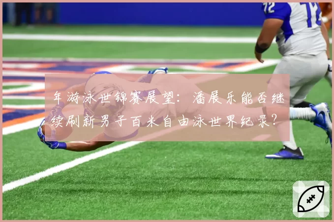 年游泳世锦赛展望：潘展乐能否继续刷新男子百米自由泳世界纪录？