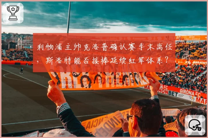 利物浦主帅克洛普确认赛季末离任,斯洛特能否接棒延续红军体系?