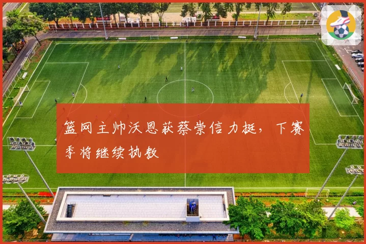 篮网主帅沃恩获蔡崇信力挺，下赛季将继续执教